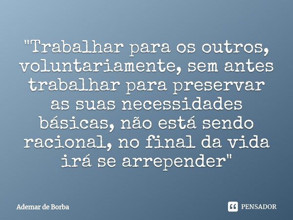 ⁠"Trabalhar para os outros, voluntariamente, sem antes trabalhar para preservar as suas necessidades básicas, não está sendo racional, no final da vida irá... Frase de Ademar de borba.