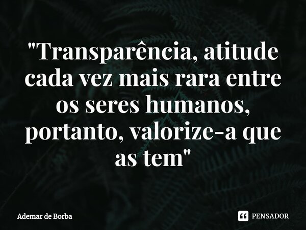 "Transparência, atitude cada vez mais rara entre os seres humanos, portanto, valorize-a que as tem"⁠... Frase de Ademar de borba.