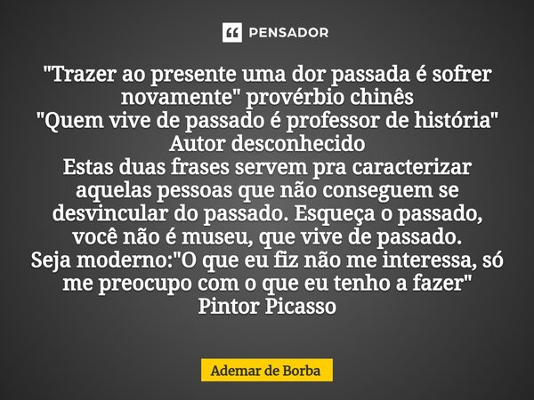 ⁠"Trazer ao presente uma dor passada é sofrer novamente" provérbio chinês "Quem vive de passado é professor de história" Autor desconhecido ... Frase de Ademar de Borba.