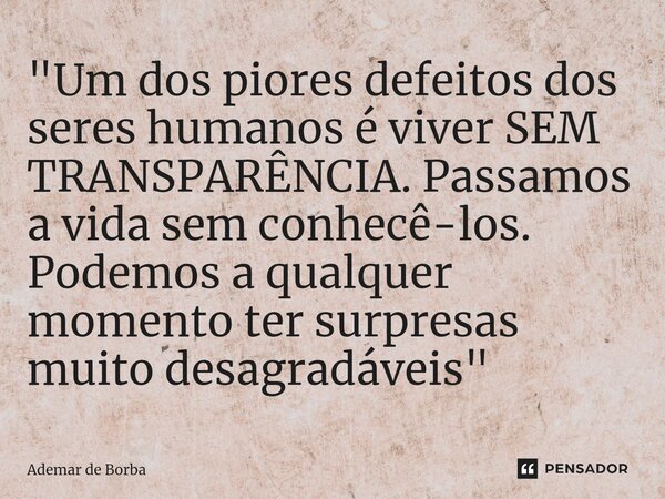 ⁠"Um dos piores defeitos dos seres humanos é viver SEM TRANSPARÊNCIA. Passamos a vida sem conhecê-los. Podemos a qualquer momento ter surpresas muito desag... Frase de Ademar de Borba.