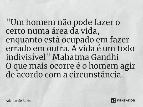 ⁠"Um homem não pode fazer o certo numa área da vida, enquanto está ocupado em fazer errado em outra. A vida é um todo indivisível" Mahatma Gandhi O qu... Frase de Ademar de Borba.