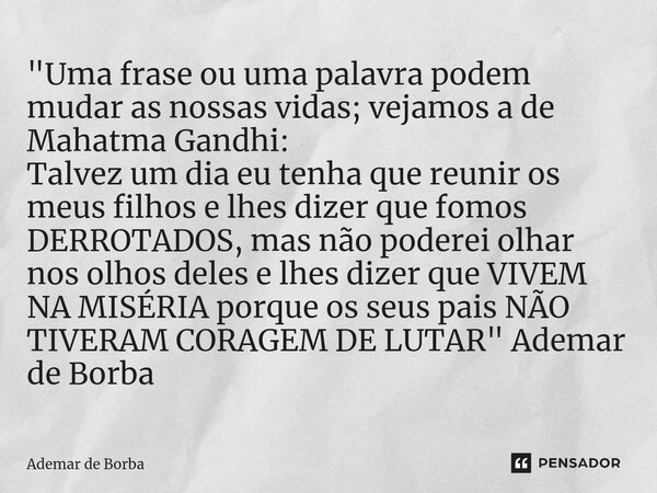 ⁠"Uma frase ou uma palavra podem mudar as nossas vidas; vejamos a de Mahatma Gandhi: Talvez um dia eu tenha que reunir os meus filhos e lhes dizer que fomo... Frase de Ademar de Borba.