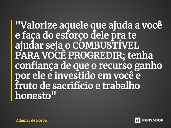 ⁠"Valorize aquele que ajuda a você e faça do esforço dele pra te ajudar seja o COMBUSTÍVEL PARA VOCÊ PROGREDIR; tenha confiança de que o recurso ganho por ... Frase de Ademar de Borba.