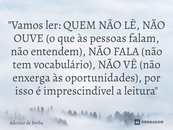 ⁠"Vamos ler: QUEM NÃO LÊ, NÃO OUVE (o que às pessoas falam, não entendem), NÃO FALA (não tem vocabulário), NÃO VÊ (não enxerga às oportunidades), por isso ... Frase de Ademar de Borba.