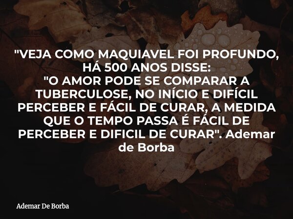 "VEJA COMO MAQUIAVEL FOI PROFUNDO, HÁ 500 ANOS DISSE: "O AMOR PODE SE COMPARAR A TUBERCULOSE, NO INÍCIO E DIFÍCIL PERCEBER E FÁCIL DE CURAR, A MEDIDA ... Frase de Ademar De Borba.
