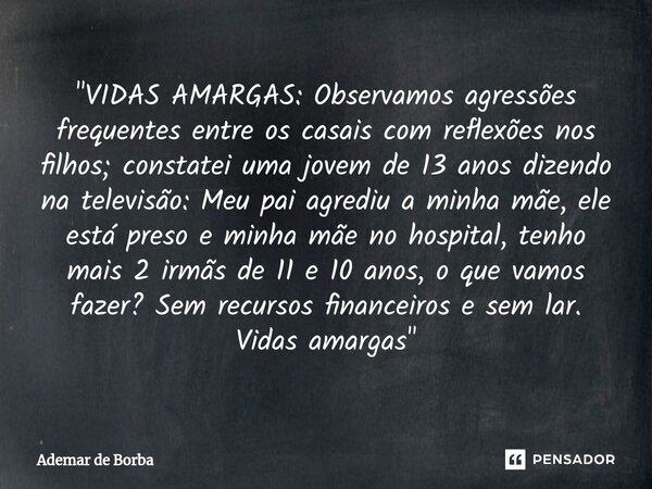 ⁠"VIDAS AMARGAS: Observamos agressões frequentes entre os casais com reflexões nos filhos; constatei uma jovem de 13 anos dizendo na televisão: Meu pai agr... Frase de Ademar de Borba.