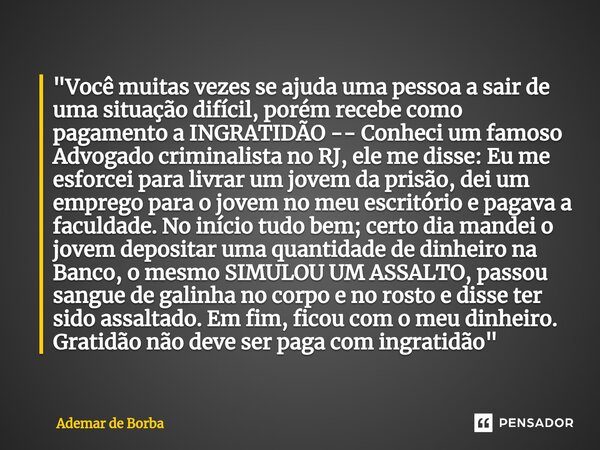 ⁠"Você muitas vezes se ajuda uma pessoa a sair de uma situação difícil, porém recebe como pagamento a INGRATIDÃO -- Conheci um famoso Advogado criminalista... Frase de Ademar de Borba.