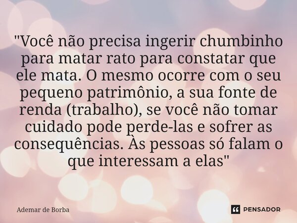 ⁠"Você não precisa ingerir chumbinho para matar rato para constatar que ele mata. O mesmo ocorre com o seu pequeno patrimônio, a sua fonte de renda (trabal... Frase de Ademar de Borba.