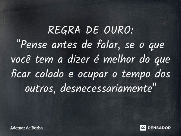 ⁠REGRA DE OURO: "Pense antes de falar, se o que você tem a dizer é melhor do que ficar calado e ocupar o tempo dos outros, desnecessariamente"... Frase de Ademar de Borba.