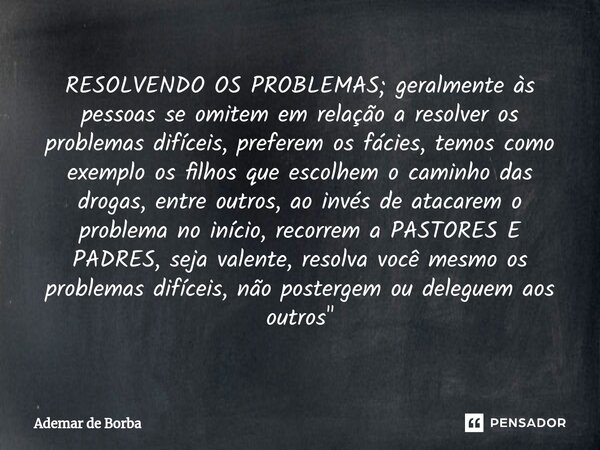 ⁠RESOLVENDO OS PROBLEMAS; geralmente às pessoas se omitem em relação a resolver os problemas difíceis, preferem os fácies, temos como exemplo os filhos que esco... Frase de Ademar de Borba.