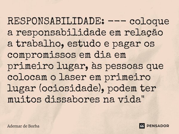 ⁠RESPONSABILIDADE: --- coloque a responsabilidade em relação a trabalho, estudo e pagar os compromissos em dia em primeiro lugar, às pessoas que colocam o laser... Frase de Ademar de Borba.