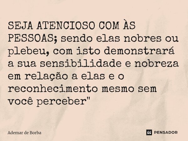 ⁠SEJA ATENCIOSO COM ÀS PESSOAS; sendo elas nobres ou plebeu, com isto demonstrará a sua sensibilidade e nobreza em relação a elas e o reconhecimento mesmo sem v... Frase de Ademar de borba.