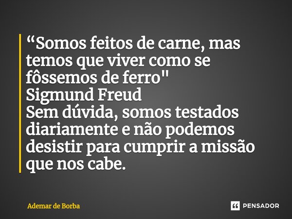 ⁠“Somos feitos de carne, mas temos que viver como se fôssemos de ferro" Sigmund Freud Sem dúvida, somos testados diariamente e não podemos desistir para cu... Frase de Ademar de Borba.