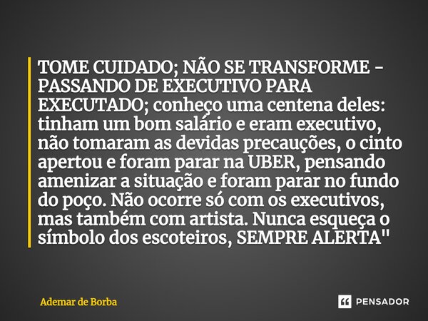 ⁠TOME CUIDADO; NÃO SE TRANSFORME - PASSANDO DE EXECUTIVO PARA EXECUTADO; conheço uma centena deles: tinham um bom salário e eram executivo, não tomaram as devid... Frase de Ademar de Borba.