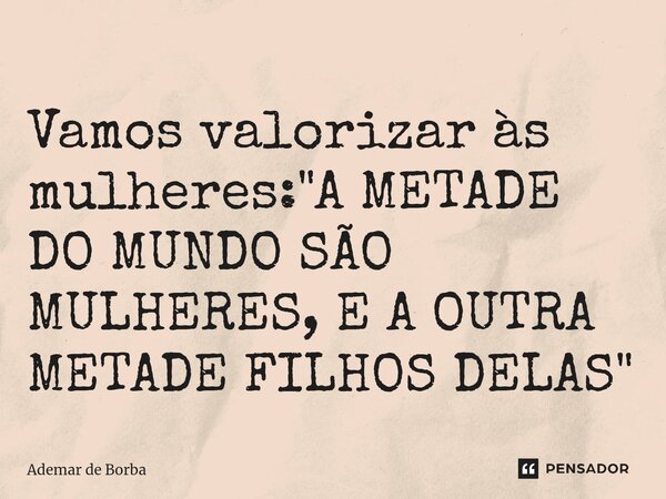 ⁠Vamos valorizar às mulheres: "A METADE DO MUNDO SÃO MULHERES, E A OUTRA METADE FILHOS DELAS"... Frase de Ademar de Borba.