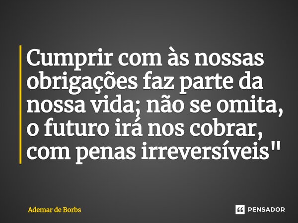 ⁠Cumprir com às nossas obrigações faz parte da nossa vida; não se omita, o futuro irá nos cobrar, com penas irreversíveis"... Frase de Ademar de Borbs.