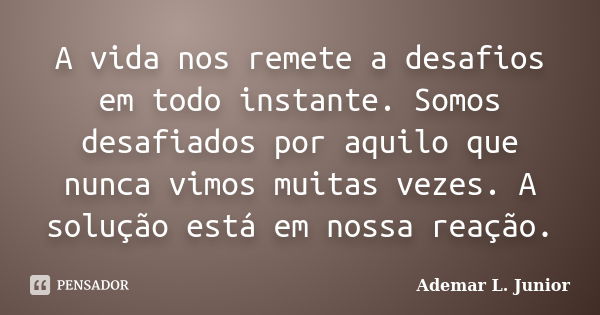 A vida nos remete a desafios em todo instante. Somos desafiados por aquilo que nunca vimos muitas vezes. A solução está em nossa reação.... Frase de Ademar L. Junior.