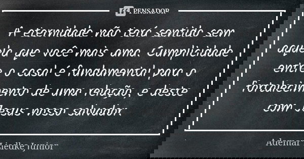 A eternidade não terá sentido sem aquela que você mais ama. Cumplicidade entre o casal é fundamental para o fortalecimento de uma relação, e deste com Jesus nos... Frase de Ademar Liedke Junior.