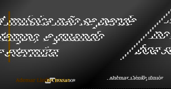 A música não se perde no tempo, e quando boa se eterniza.... Frase de Ademar Liedke Junior.