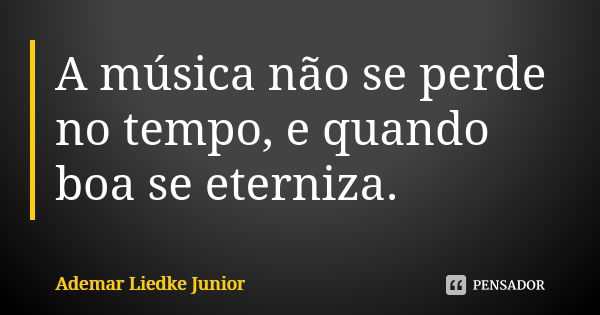 A música não se perde no tempo, e quando boa se eterniza.... Frase de Ademar Liedke Junior.