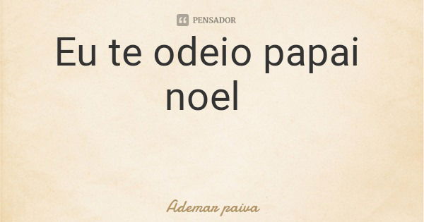 Eu te odeio papai noel... Frase de Ademar paiva.