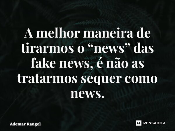 ⁠A melhor maneira de tirarmos o “news” das fake news, é não as tratarmos sequer como news.... Frase de Ademar Rangel.
