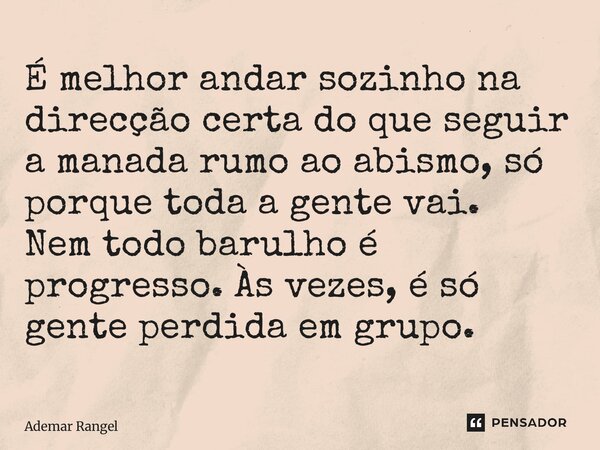 É melhor andar sozinho na direcção certa do que seguir a manada rumo ao abismo, só porque toda a gente vai. Nem todo barulho é progresso. Às vezes, é só gente p... Frase de Ademar Rangel.