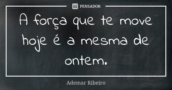 A força que te move hoje é a mesma de ontem.... Frase de Ademar Ribeiro.