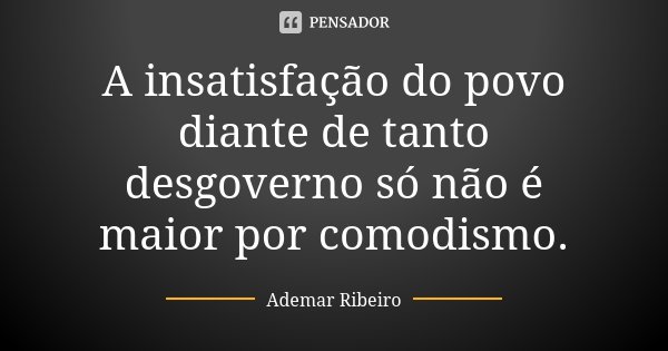 A insatisfação do povo diante de tanto desgoverno só não é maior por comodismo.... Frase de Ademar Ribeiro.