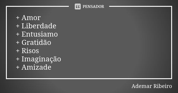 + Amor + Liberdade + Entusiamo + Gratidão + Risos + Imaginação + Amizade... Frase de Ademar Ribeiro.