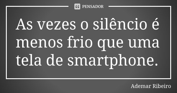 As vezes o silêncio é menos frio que uma tela de smartphone.... Frase de Ademar Ribeiro.