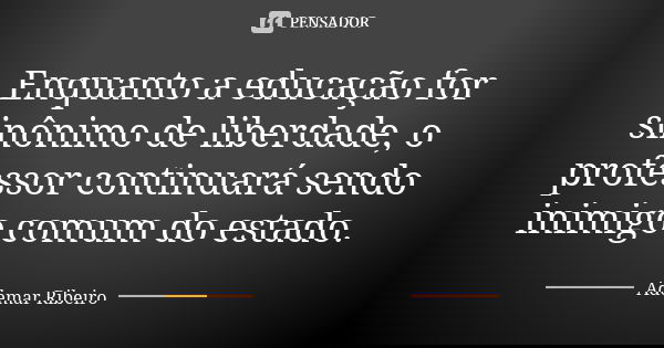Enquanto a educação for sinônimo de liberdade, o professor continuará sendo inimigo comum do estado.... Frase de Ademar Ribeiro.