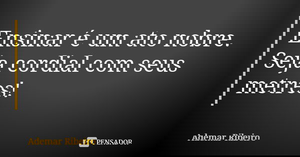 Ensinar é um ato nobre. Seja cordial com seus metres!... Frase de Ademar Ribeiro.