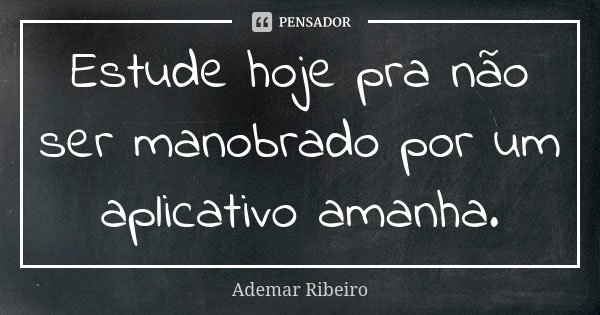 Estude hoje pra não ser manobrado por um aplicativo amanha.... Frase de Ademar Ribeiro.