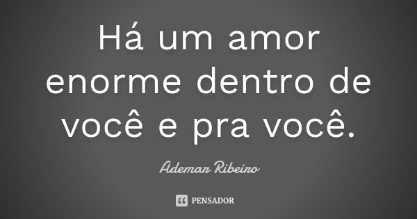 Há um amor enorme dentro de você e pra você.... Frase de Ademar Ribeiro.