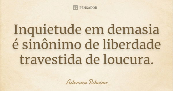 Inquietude em demasia é sinônimo de liberdade travestida de loucura.... Frase de Ademar Ribeiro.