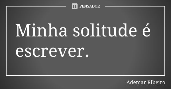 Minha solitude é escrever.... Frase de Ademar Ribeiro.