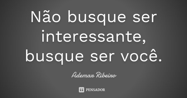 Não busque ser interessante, busque ser você.... Frase de Ademar Ribeiro.