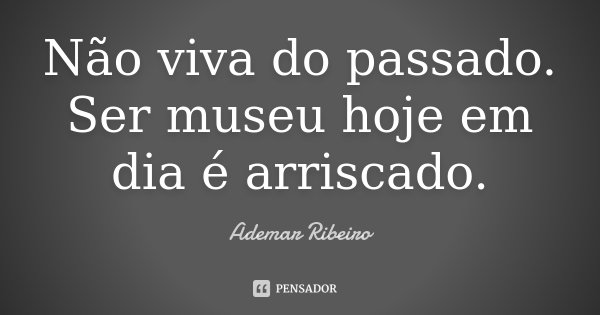 Não viva do passado. Ser museu hoje em dia é arriscado.... Frase de Ademar Ribeiro.
