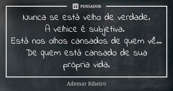 Nunca se está velho de verdade. A velhice é subjetiva. Está nos olhos cansados de quem vê... De quem está cansado de sua própria vida.... Frase de Ademar Ribeiro.