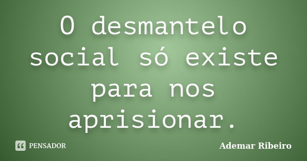 O desmantelo social só existe para nos aprisionar.... Frase de Ademar Ribeiro.