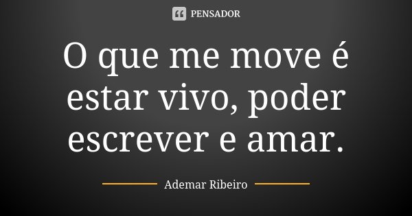 O que me move é estar vivo, poder escrever e amar.... Frase de Ademar Ribeiro.