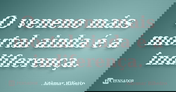 O veneno mais mortal ainda é a indiferença.... Frase de Ademar Ribeiro.