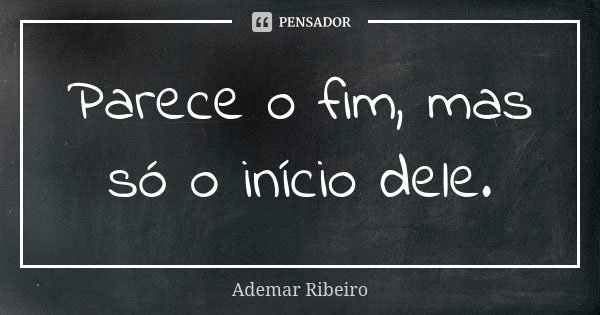 Parece o fim, mas só o início dele.... Frase de Ademar Ribeiro.