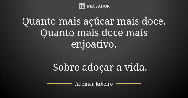 Quanto mais açúcar mais doce. Quanto mais doce mais enjoativo. — Sobre adoçar a vida.... Frase de Ademar Ribeiro.