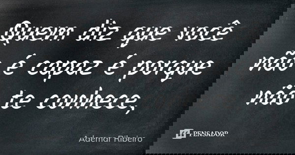 Quem diz que você não é capaz é porque não te conhece,... Frase de Ademar Ribeiro.