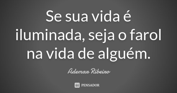 Se sua vida é iluminada, seja o farol na vida de alguém.... Frase de Ademar Ribeiro.
