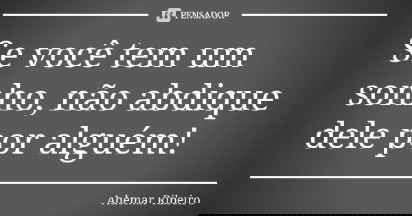 Se você tem um sonho, não abdique dele por alguém!... Frase de Ademar Ribeiro.