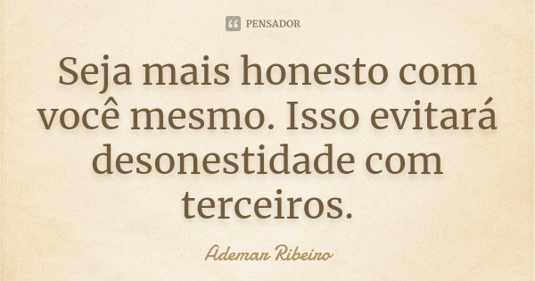 Seja mais honesto com você mesmo. Isso evitará desonestidade com terceiros.... Frase de Ademar Ribeiro.