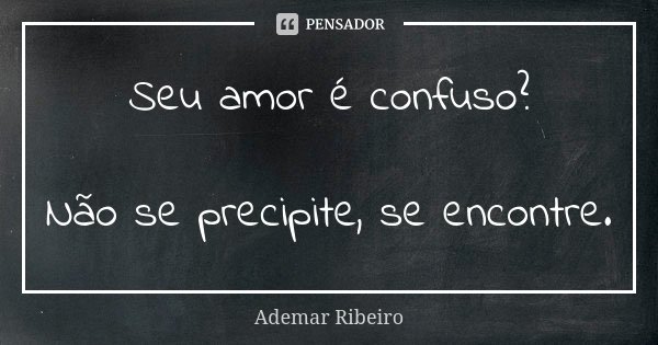 Seu amor é confuso? Não se precipite, se encontre.... Frase de Ademar Ribeiro.